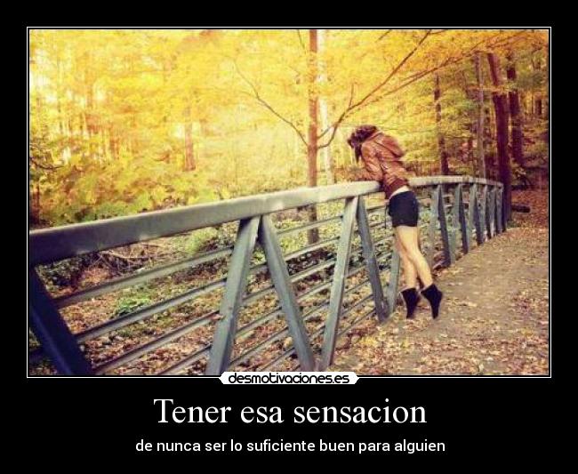 Tener esa sensacion - de nunca ser lo suficiente buen para alguien