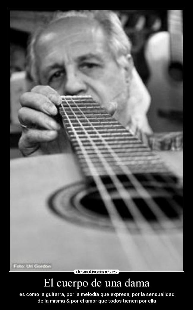 El cuerpo de una dama - es como la guitarra, por la melodía que expresa, por la sensualidad
de la misma & por el amor que todos tienen por ella