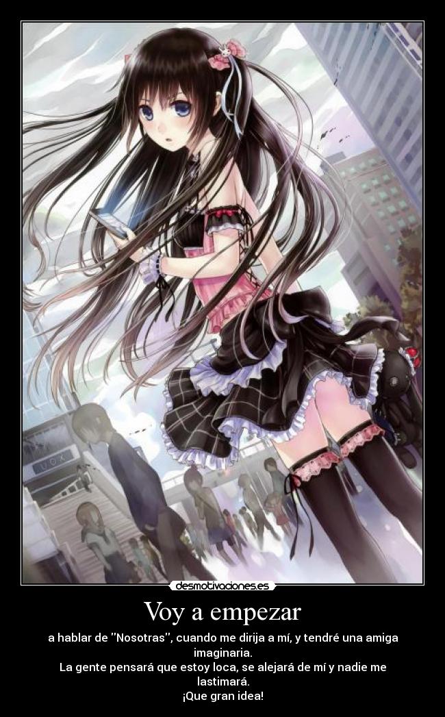 Voy a empezar - a hablar de Nosotras, cuando me dirija a mí, y tendré una amiga imaginaria.
La gente pensará que estoy loca, se alejará de mí y nadie me lastimará.
¡Que gran idea!