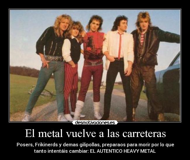 El metal vuelve a las carreteras - Posers, Frikinerds y demas gilipollas, preparaos para morir por lo que
tanto intentáis cambiar: EL AUTENTICO HEAVY METAL