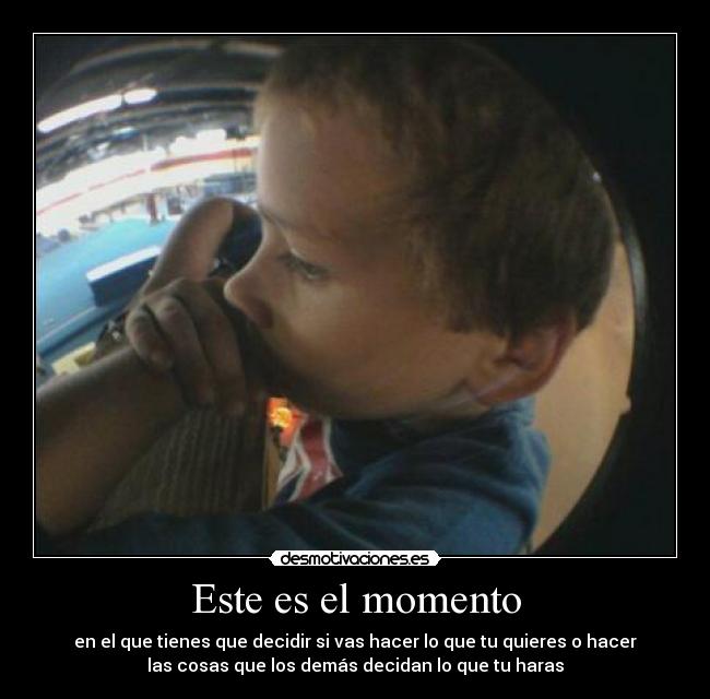 Este es el momento - en el que tienes que decidir si vas hacer lo que tu quieres o hacer
las cosas que los demás decidan lo que tu haras