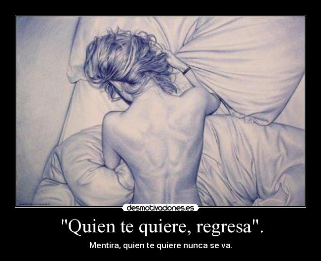 Quien te quiere, regresa. - Mentira, quien te quiere nunca se va.