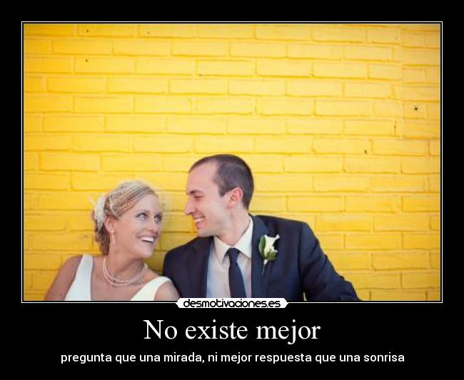 No existe mejor - pregunta que una mirada, ni mejor respuesta que una sonrisa