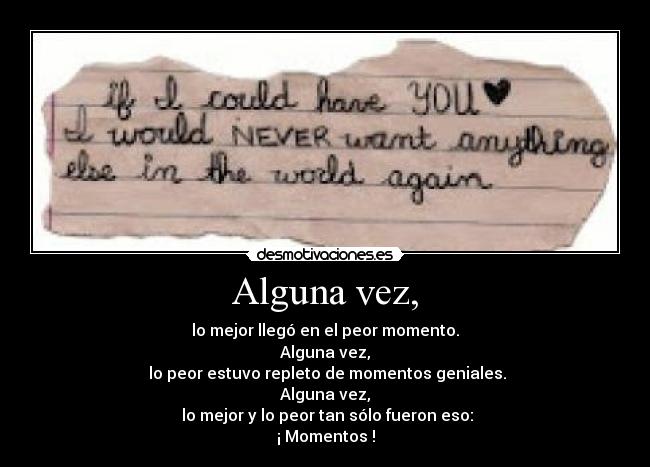 Alguna vez, - lo mejor llegó en el peor momento.
Alguna vez,
lo peor estuvo repleto de momentos geniales.
Alguna vez,
lo mejor y lo peor tan sólo fueron eso:
¡ Momentos !