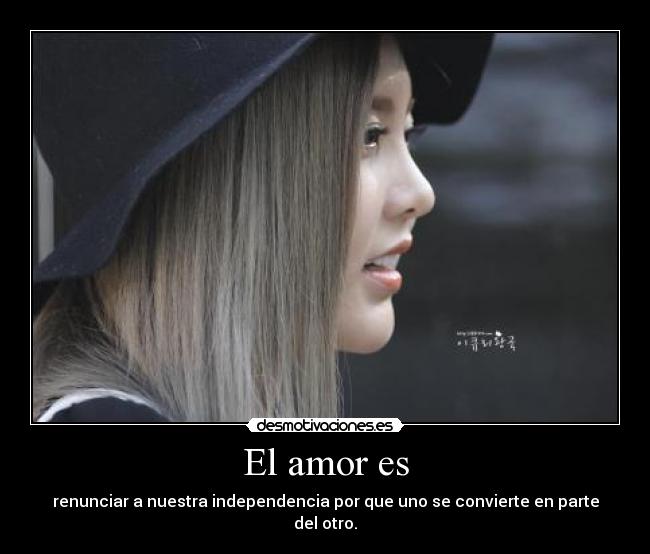 El amor es - renunciar a nuestra independencia por que uno se convierte en parte del otro.