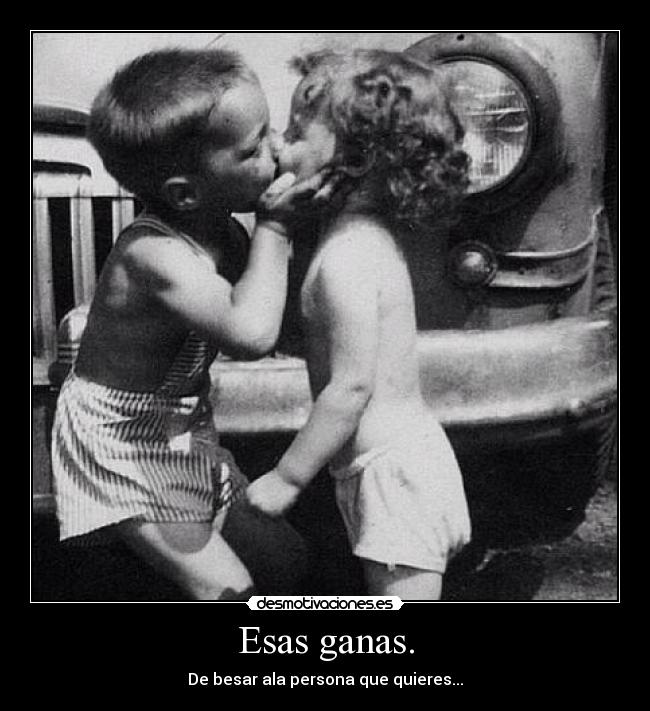 Esas ganas. - De besar ala persona que quieres...