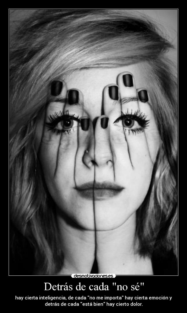 Detrás de cada no sé - hay cierta inteligencia, de cada no me importa hay cierta emoción y
detrás de cada está bien hay cierto dolor.