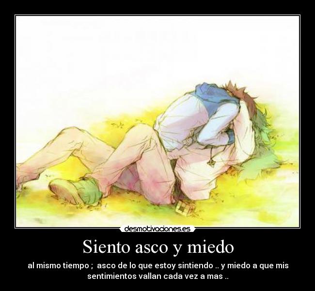 Siento asco y miedo - al mismo tiempo ; asco de lo que estoy sintiendo .. y miedo a que mis
sentimientos vallan cada vez a mas ..