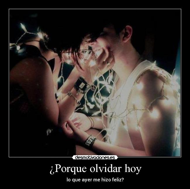 ¿Porque olvidar hoy - lo que ayer me hizo feliz?