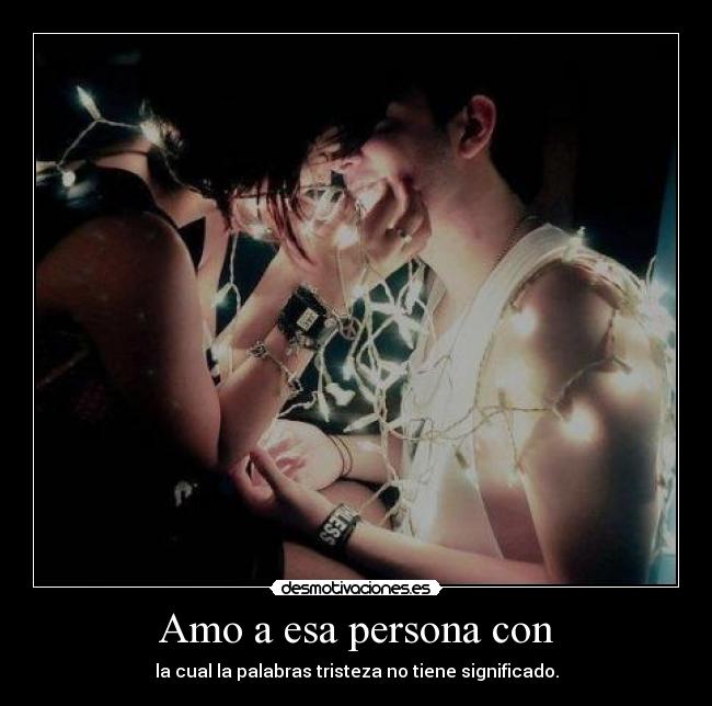 Amo a esa persona con - la cual la palabras tristeza no tiene significado.