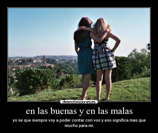 en las buenas y en las malas - yo se que siempre voy a poder contar con vos y eso significa mas que
mucho para mi.