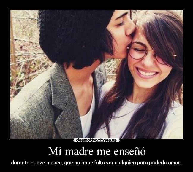 Mi madre me enseñó - durante nueve meses, que no hace falta ver a alguien para poderlo amar. ♥