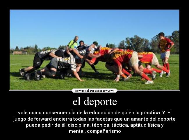 el deporte - vale como consecuencia de la educación de quién lo práctica. Y  El
juego de forward encierra todas las facetas que un amante del deporte
pueda pedir de él: disciplina, técnica, táctica, aptitud física y
mental, compañerismo
