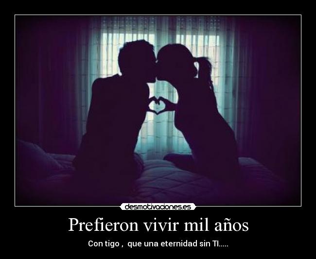 Prefieron vivir mil años - Con tigo ,  que una eternidad sin TI.....♥