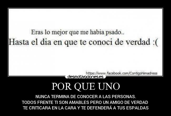 POR QUE UNO - NUNCA TERMINA DE CONOCER A LAS PERSONAS.
TODOS FRENTE TI SON AMABLES PERO UN AMIGO DE VERDAD
TE CRITICARA EN LA CARA Y TE DEFENDERÁ A TUS ESPALDAS