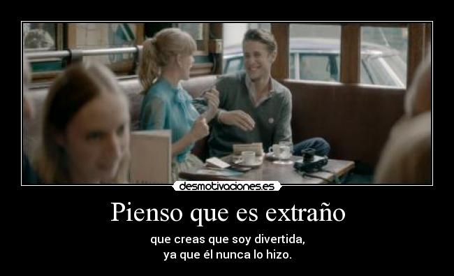 Pienso que es extraño - que creas que soy divertida,
ya que él nunca lo hizo.