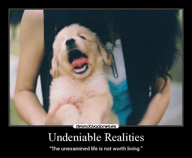 Undeniable Realities - “The unexamined life is not worth living.”