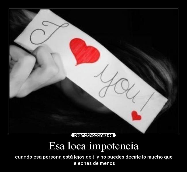 Esa loca impotencia - cuando esa persona está lejos de ti y no puedes decirle lo mucho que
la echas de menos