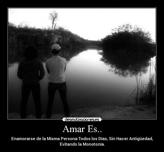 Amar Es.. - Enamorarse de la Misma Persona Todos los Días, Sin Hacer Antigüedad,
Evitando la Monotonía.