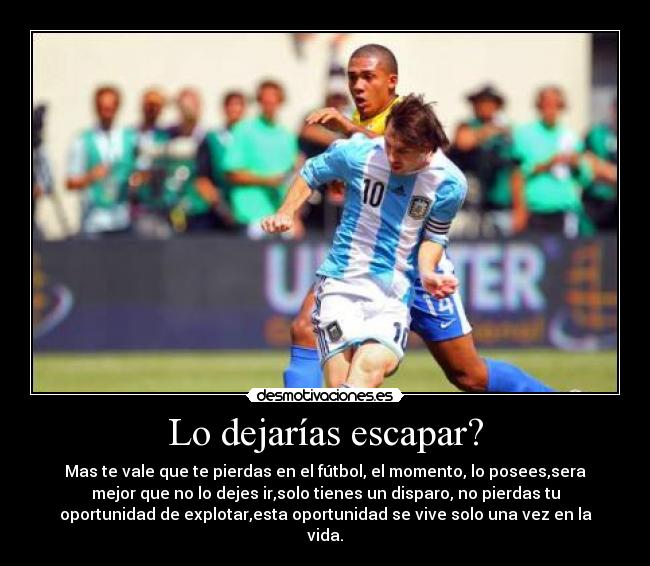 Lo dejarías escapar? - Mas te vale que te pierdas en el fútbol, el momento, lo posees,sera
mejor que no lo dejes ir,solo tienes un disparo, no pierdas tu
oportunidad de explotar,esta oportunidad se vive solo una vez en la
vida.