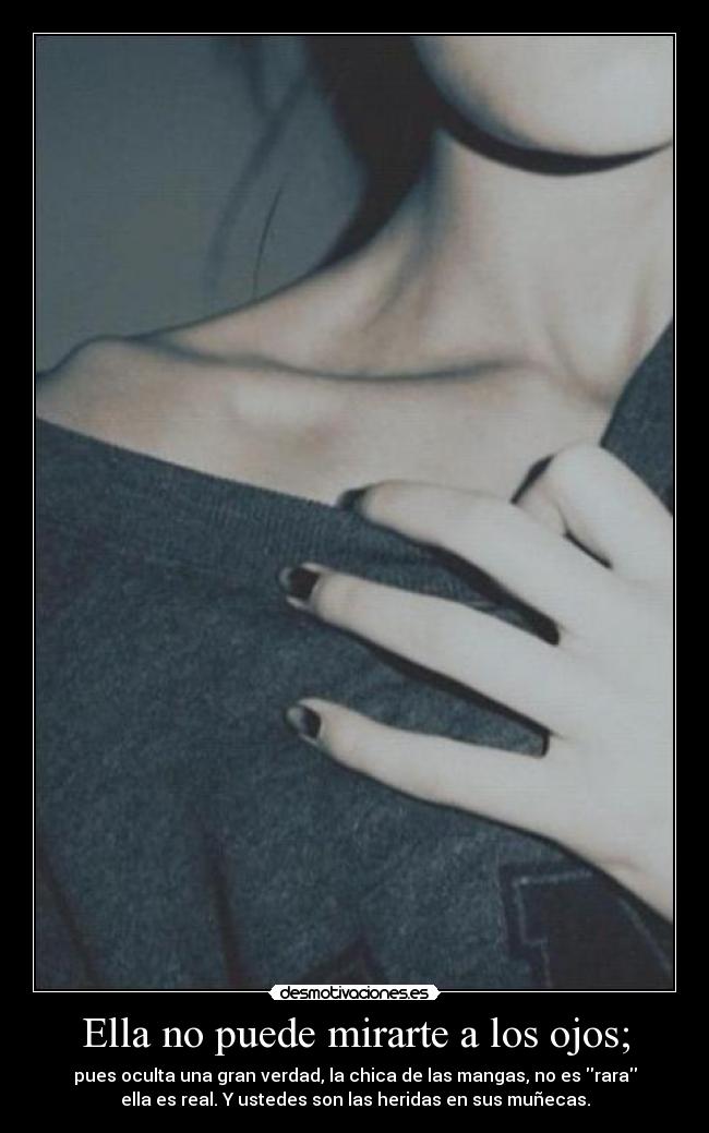 Ella no puede mirarte a los ojos; - pues oculta una gran verdad, la chica de las mangas, no es rara
ella es real. Y ustedes son las heridas en sus muñecas.