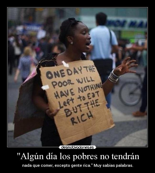 Algún día los pobres no tendrán - nada que comer, excepto gente rica. Muy sabias palabras.