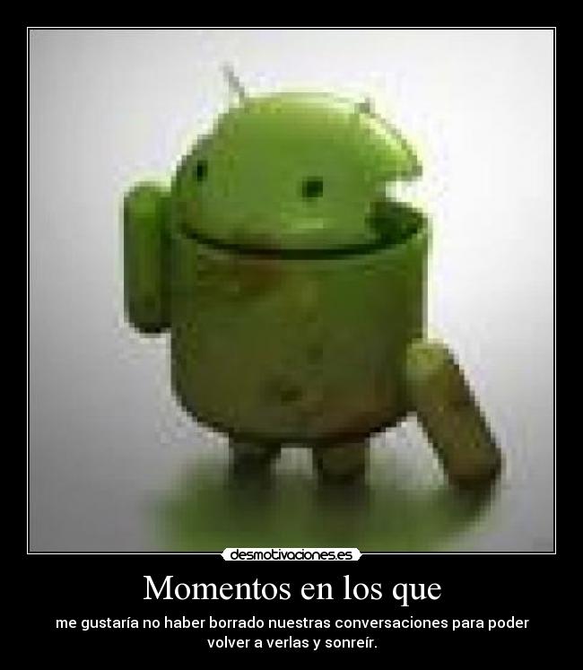 Momentos en los que - me gustaría no haber borrado nuestras conversaciones para poder
volver a verlas y sonreír.