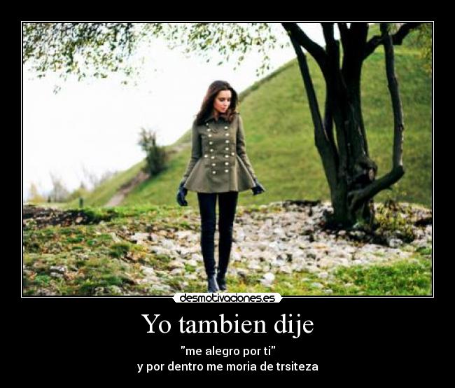 Yo tambien dije - me alegro por ti
y por dentro me moria de trsiteza