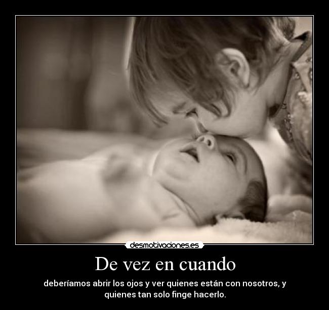 De vez en cuando - deberíamos abrir los ojos y ver quienes están con nosotros, y
quienes tan solo finge hacerlo.