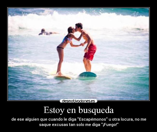 Estoy en busqueda - de ese alguien que cuando le diga Escapémonos u otra locura, no me
saque excusas tan solo me diga ¡Fuego!