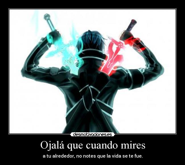 Ojalá que cuando mires - a tu alrededor, no notes que la vida se te fue.