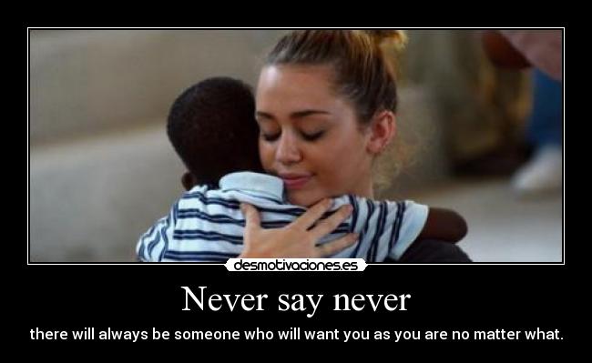 Never say never - there will always be someone who will want you as you are no matter what.