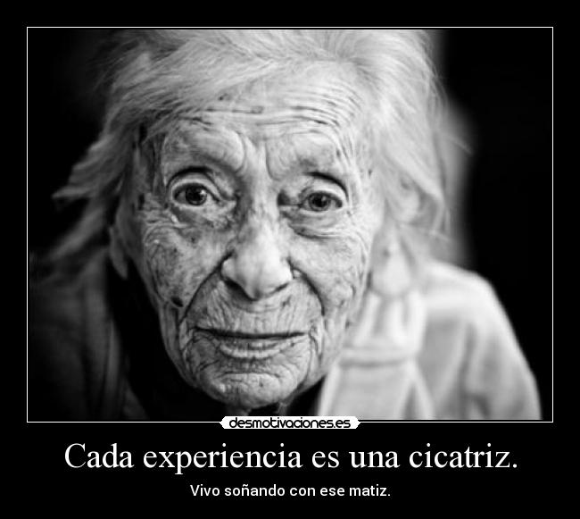 Cada experiencia es una cicatriz. - Vivo soñando con ese matiz.