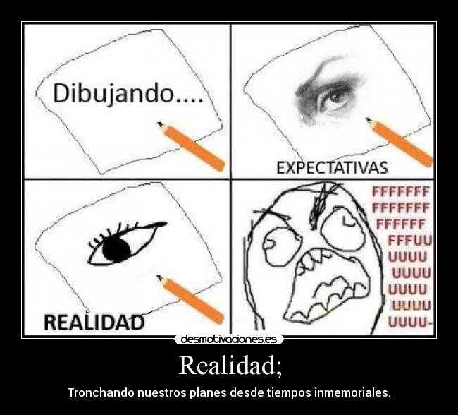 Realidad; - Tronchando nuestros planes desde tiempos inmemoriales.