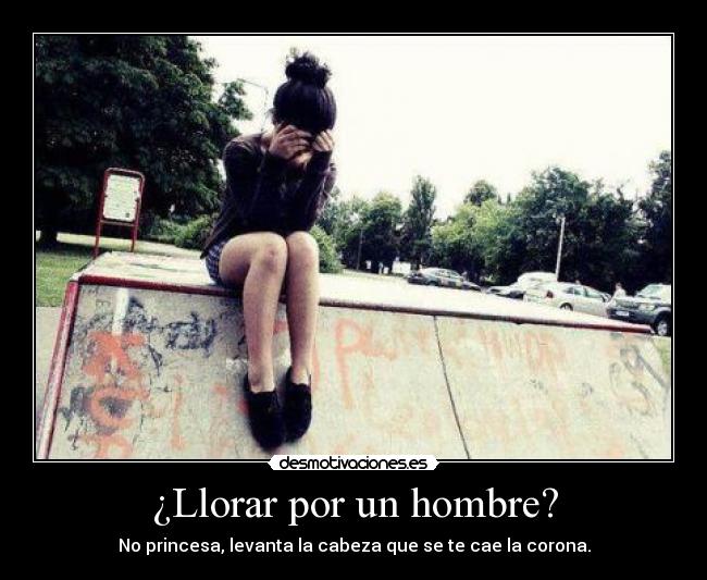 ¿Llorar por un hombre? - No princesa, levanta la cabeza que se te cae la corona.