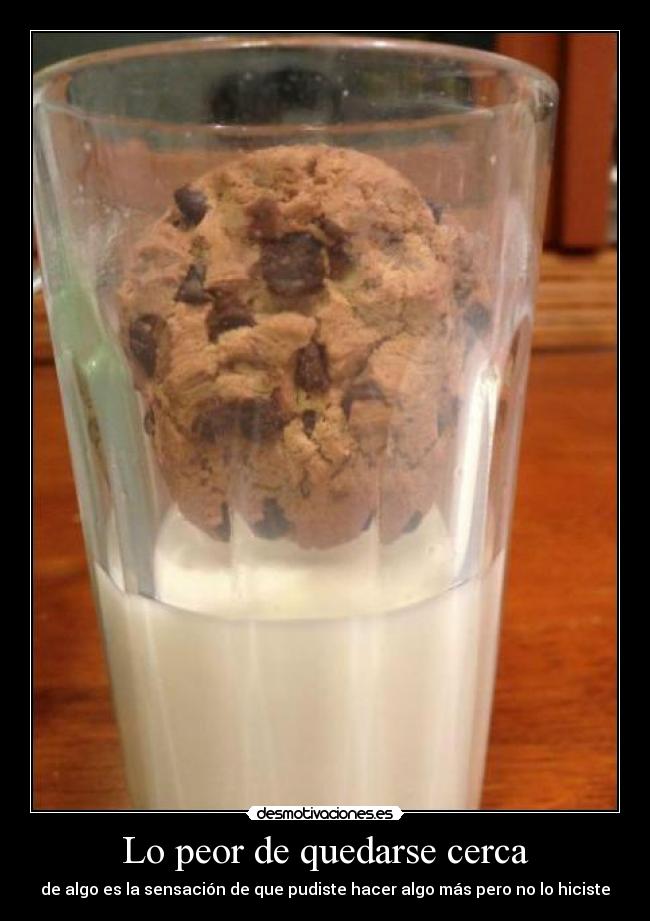 Lo peor de quedarse cerca - de algo es la sensación de que pudiste hacer algo más pero no lo hiciste
