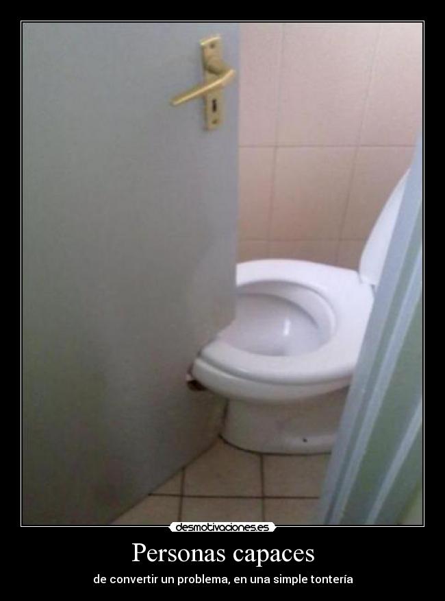 Personas capaces - de convertir un problema, en una simple tontería