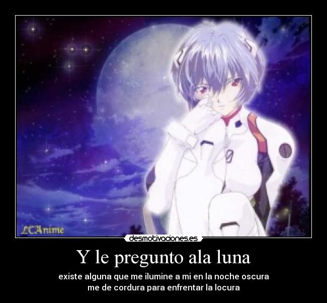 Y le pregunto ala luna - existe alguna que me ilumine a mi en la noche oscura
me de cordura para enfrentar la locura