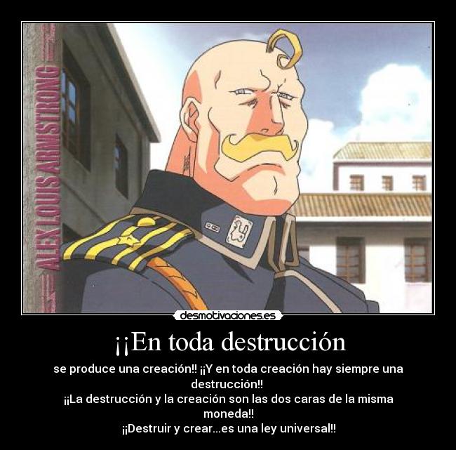 ¡¡En toda destrucción - se produce una creación!! ¡¡Y en toda creación hay siempre una destrucción!! 
¡¡La destrucción y la creación son las dos caras de la misma moneda!!
¡¡Destruir y crear...es una ley universal!!