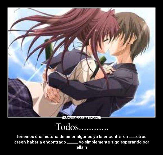 Todos............ - tenemos una historia de amor algunos ya la encontraron .......otros
creen haberla encontrado ........... yo simplemente sigo esperando por
ella.n