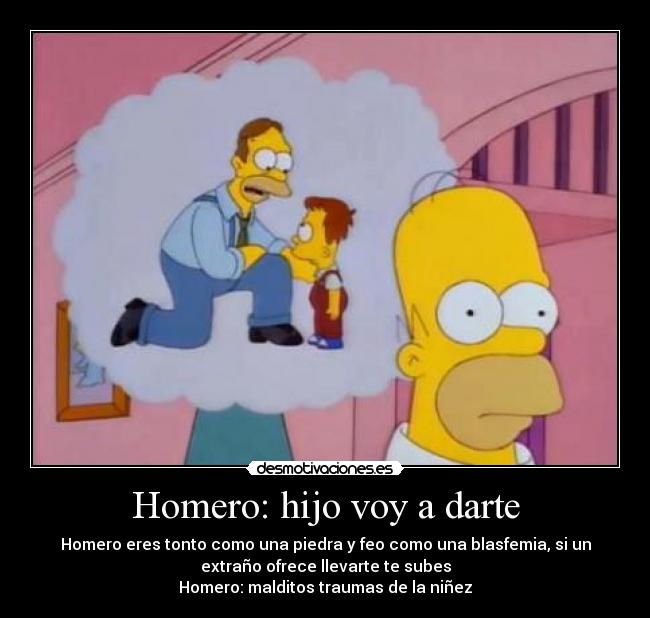 Homero: hijo voy a darte - Homero eres tonto como una piedra y feo como una blasfemia, si un
extraño ofrece llevarte te subes
Homero: malditos traumas de la niñez