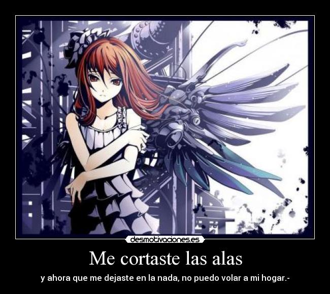 Me cortaste las alas - y ahora que me dejaste en la nada, no puedo volar a mi hogar.-