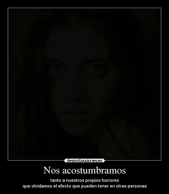 Nos acostumbramos - tanto a nuestros propios horrores
que olvidamos el efecto que pueden tener en otras personas