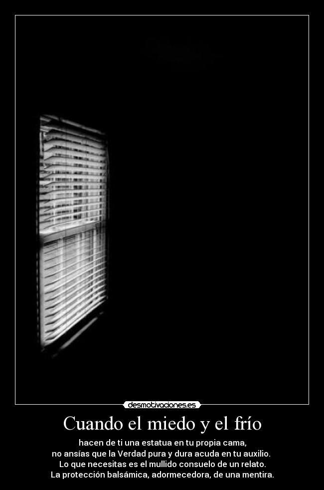 Cuando el miedo y el frío - hacen de ti una estatua en tu propia cama,
no ansías que la Verdad pura y dura acuda en tu auxilio.
Lo que necesitas es el mullido consuelo de un relato.
La protección balsámica, adormecedora, de una mentira.