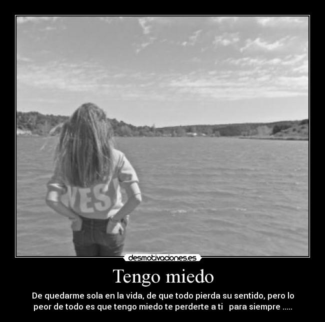 Tengo miedo - De quedarme sola en la vida, de que todo pierda su sentido, pero lo
peor de todo es que tengo miedo te perderte a ti para siempre .....