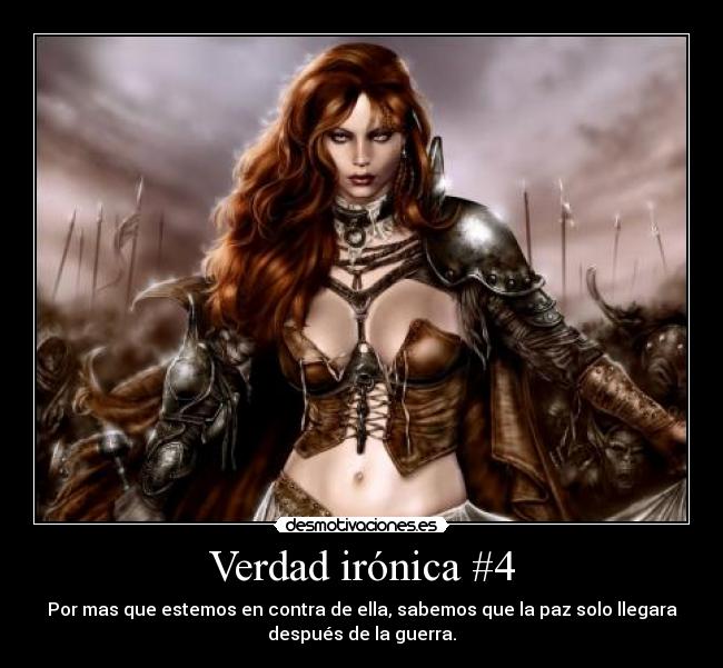 Verdad irónica #4 - Por mas que estemos en contra de ella, sabemos que la paz solo llegara
después de la guerra.