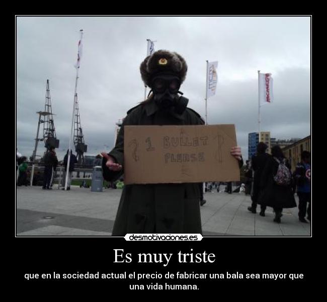 Es muy triste - que en la sociedad actual el precio de fabricar una bala sea mayor que
una vida humana.