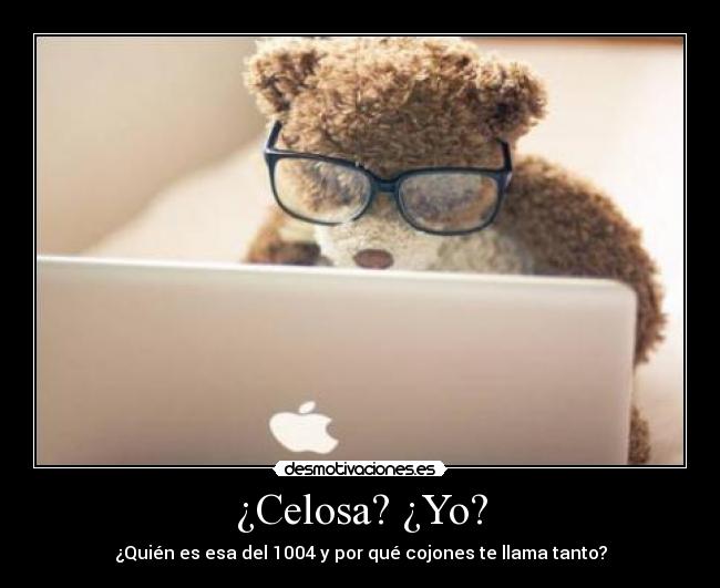 ¿Celosa? ¿Yo? - ¿Quién es esa del 1004 y por qué cojones te llama tanto?