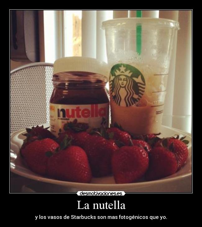La nutella - y los vasos de Starbucks son mas fotogénicos que yo.