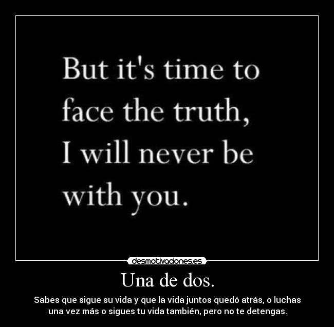 Una de dos. - Sabes que sigue su vida y que la vida juntos quedó atrás, o luchas
una vez más o sigues tu vida también, pero no te detengas.